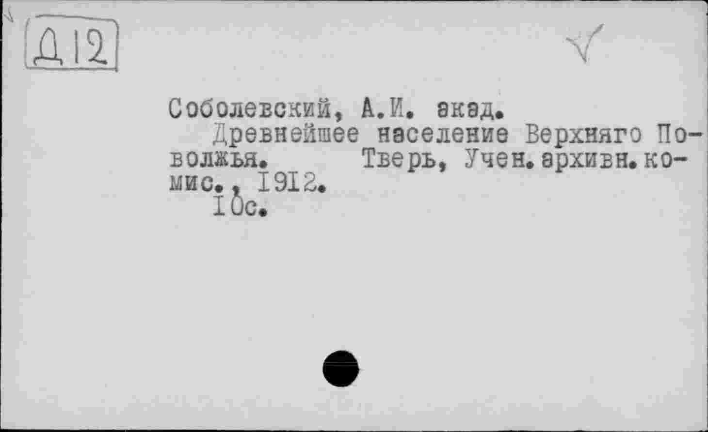 ﻿
Соболевский, А.И. акад.
Древнейшее население Верхняго Поволжья. Тверь, Учен, архивн. ко-мис.. 1912.
10с.